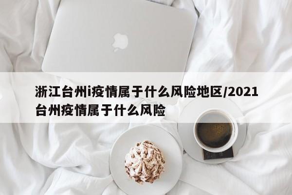 浙江台州i疫情属于什么风险地区/2021台州疫情属于什么风险