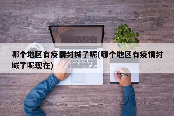 哪个地区有疫情封城了呢(哪个地区有疫情封城了呢现在)