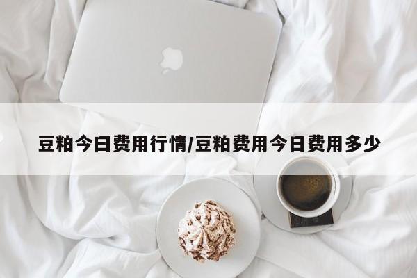 豆粕今曰费用行情/豆粕费用今日费用多少
