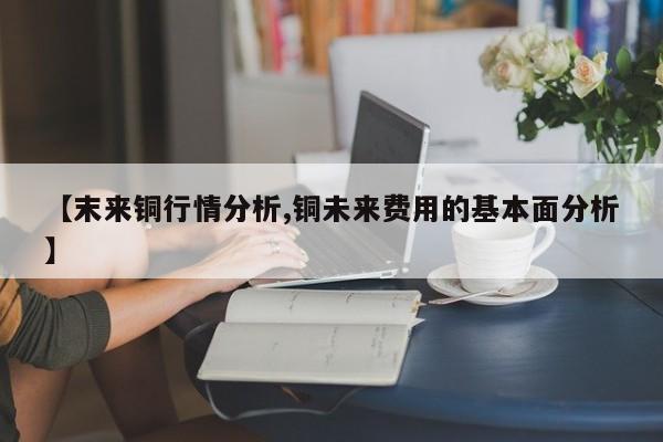 【末来铜行情分析,铜未来费用的基本面分析】