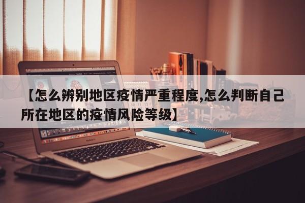 【怎么辨别地区疫情严重程度,怎么判断自己所在地区的疫情风险等级】