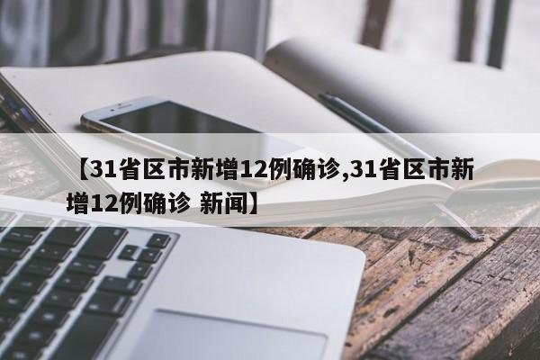 【31省区市新增12例确诊,31省区市新增12例确诊 新闻】