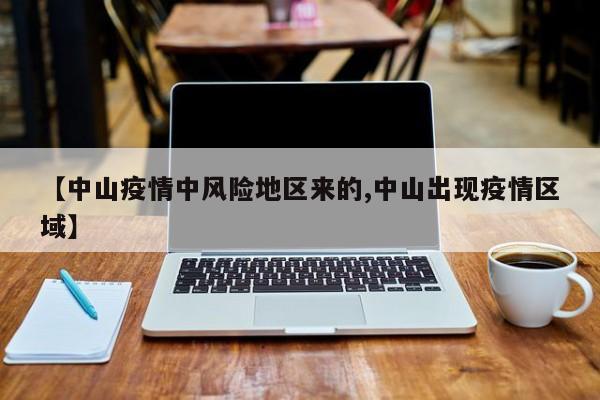 【中山疫情中风险地区来的,中山出现疫情区域】