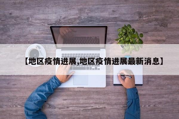 【地区疫情进展,地区疫情进展最新消息】