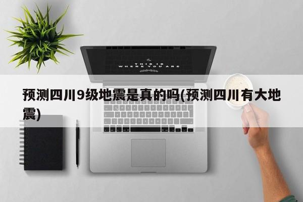 预测四川9级地震是真的吗(预测四川有大地震)