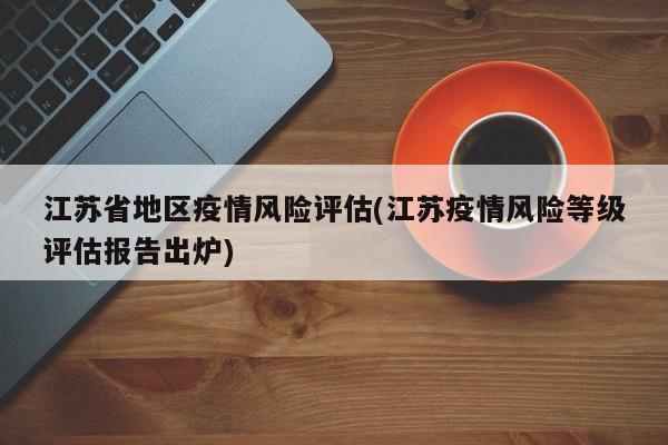 江苏省地区疫情风险评估(江苏疫情风险等级评估报告出炉)