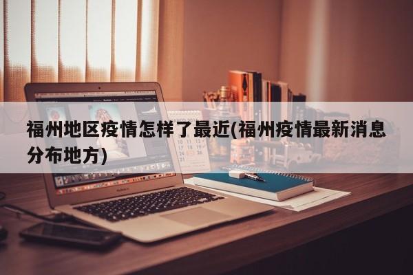 福州地区疫情怎样了最近(福州疫情最新消息分布地方)