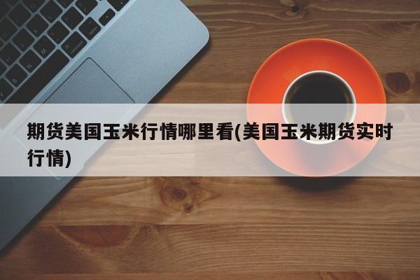 期货美国玉米行情哪里看(美国玉米期货实时行情)