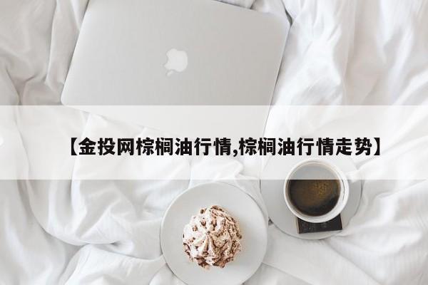 【金投网棕榈油行情,棕榈油行情走势】