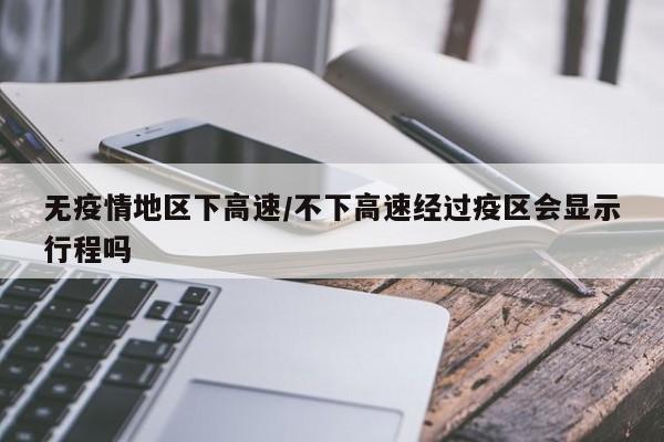 无疫情地区下高速/不下高速经过疫区会显示行程吗