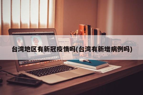 台湾地区有新冠疫情吗(台湾有新增病例吗)