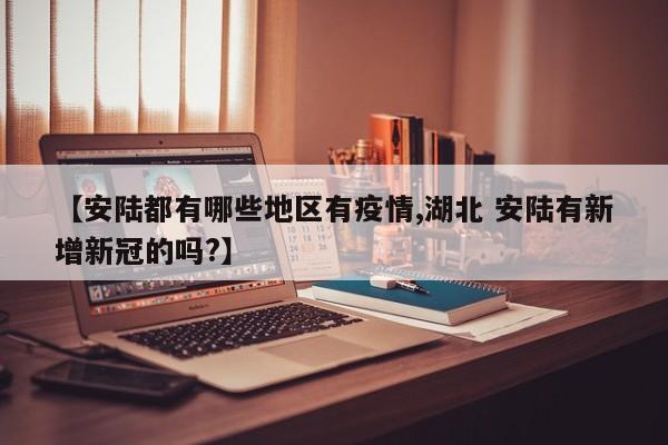 【安陆都有哪些地区有疫情,湖北 安陆有新增新冠的吗?】