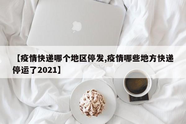 【疫情快递哪个地区停发,疫情哪些地方快递停运了2021】