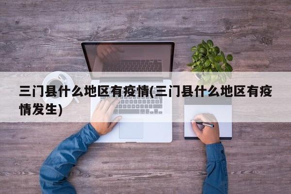 三门县什么地区有疫情(三门县什么地区有疫情发生)