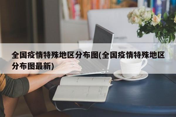 全国疫情特殊地区分布图(全国疫情特殊地区分布图最新)