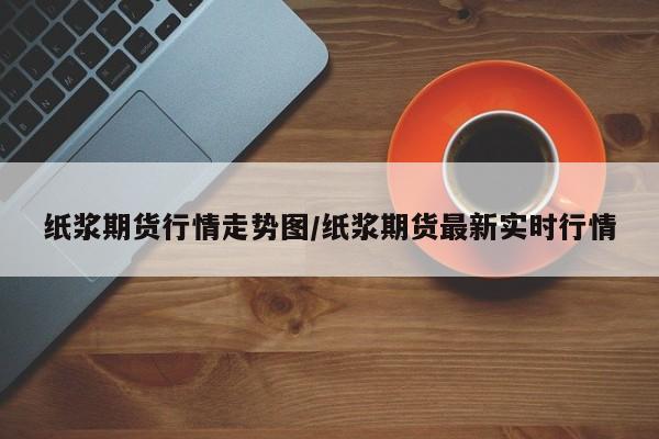 纸浆期货行情走势图/纸浆期货最新实时行情