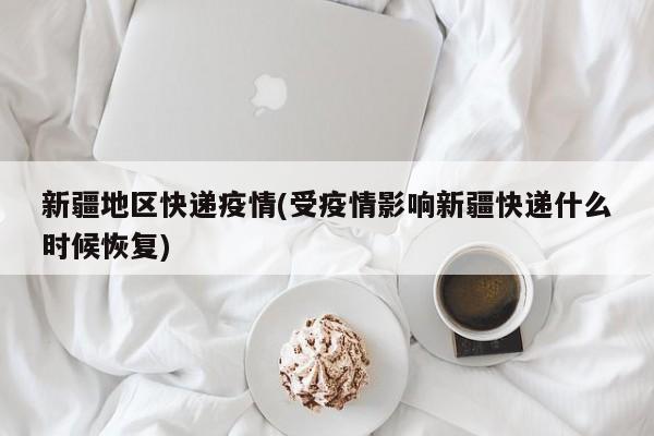 新疆地区快递疫情(受疫情影响新疆快递什么时候恢复)