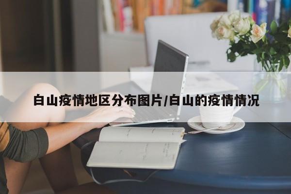 白山疫情地区分布图片/白山的疫情情况