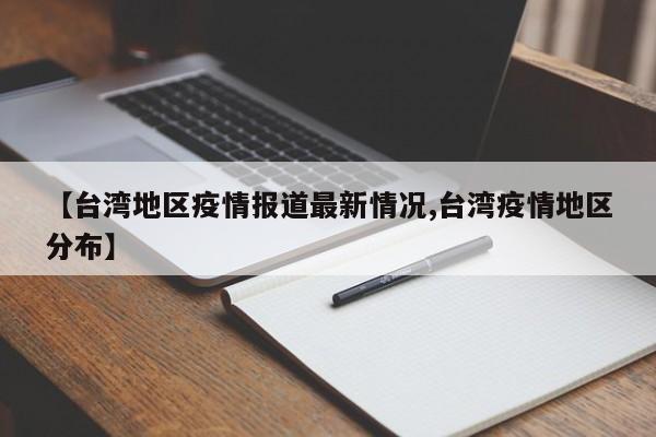【台湾地区疫情报道最新情况,台湾疫情地区分布】