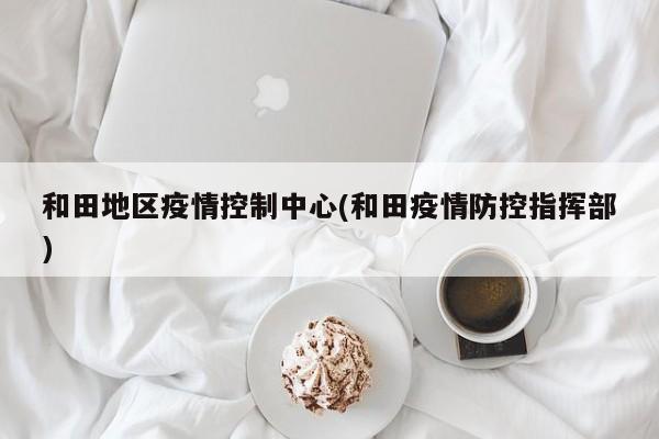 和田地区疫情控制中心(和田疫情防控指挥部)