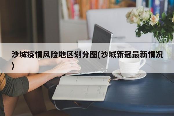 沙城疫情风险地区划分图(沙城新冠最新情况)