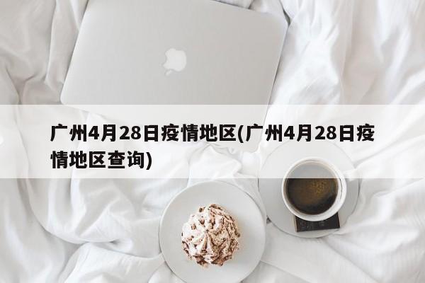 广州4月28日疫情地区(广州4月28日疫情地区查询)