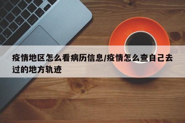 疫情地区怎么看病历信息/疫情怎么查自己去过的地方轨迹