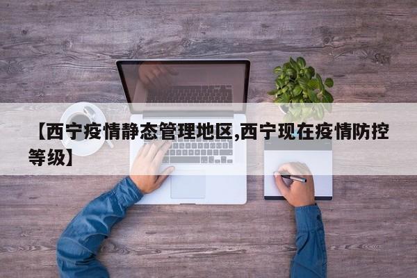【西宁疫情静态管理地区,西宁现在疫情防控等级】