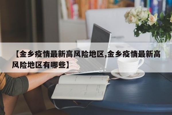 【金乡疫情最新高风险地区,金乡疫情最新高风险地区有哪些】