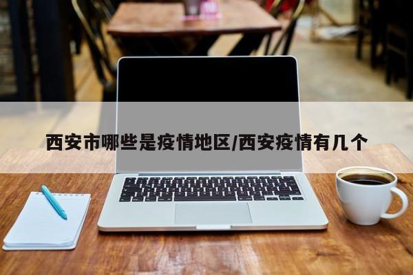 西安市哪些是疫情地区/西安疫情有几个