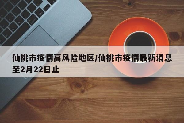 仙桃市疫情高风险地区/仙桃市疫情最新消息至2月22日止