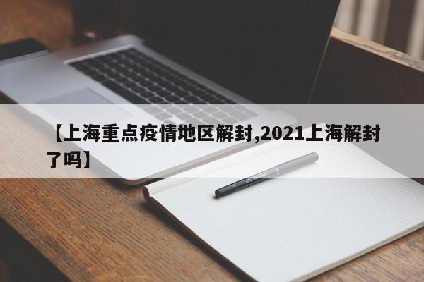 【上海重点疫情地区解封,2021上海解封了吗】