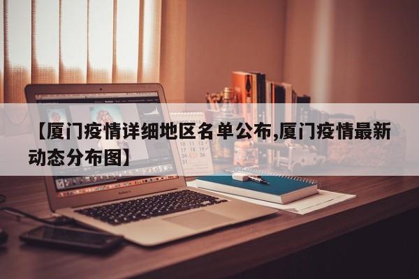 【厦门疫情详细地区名单公布,厦门疫情最新动态分布图】