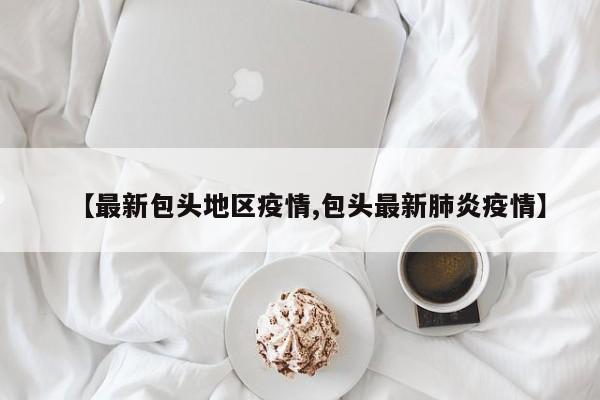 【最新包头地区疫情,包头最新肺炎疫情】