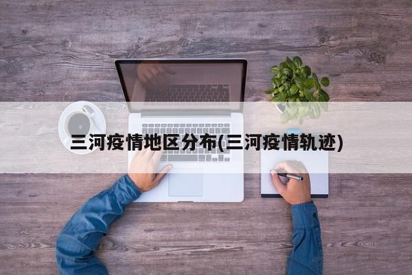三河疫情地区分布(三河疫情轨迹)