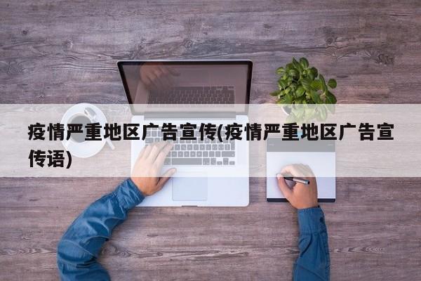 疫情严重地区广告宣传(疫情严重地区广告宣传语)
