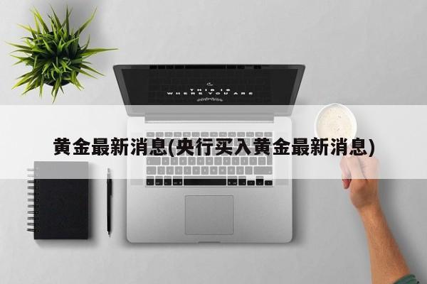 黄金最新消息(央行买入黄金最新消息)