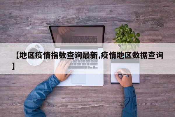 【地区疫情指数查询最新,疫情地区数据查询】