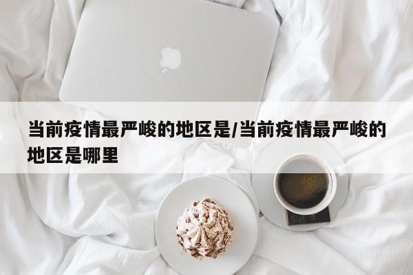 当前疫情最严峻的地区是/当前疫情最严峻的地区是哪里