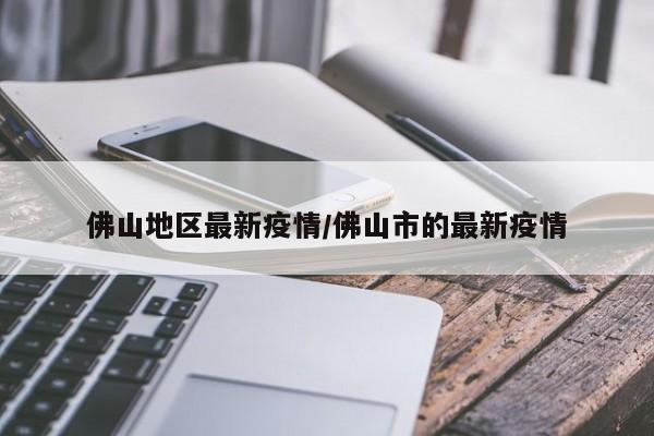 佛山地区最新疫情/佛山市的最新疫情