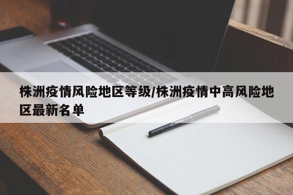 株洲疫情风险地区等级/株洲疫情中高风险地区最新名单