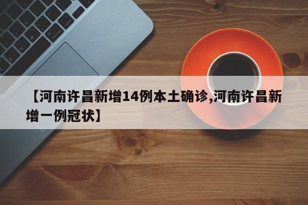 【河南许昌新增14例本土确诊,河南许昌新增一例冠状】