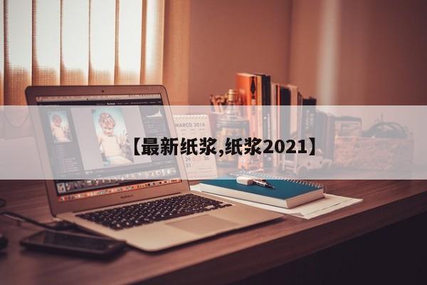 【最新纸浆,纸浆2021】