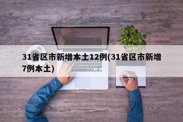 31省区市新增本土12例(31省区市新增7例本土)