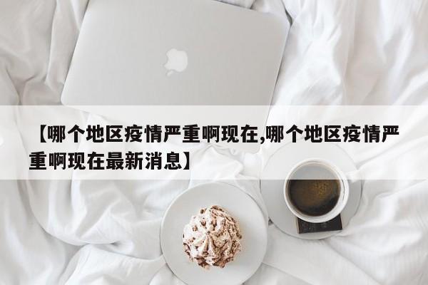 【哪个地区疫情严重啊现在,哪个地区疫情严重啊现在最新消息】