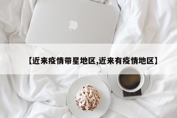 【近来疫情带星地区,近来有疫情地区】