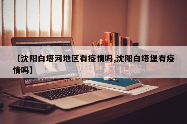 【沈阳白塔河地区有疫情吗,沈阳白塔堡有疫情吗】