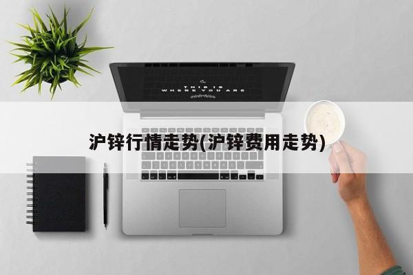 沪锌行情走势(沪锌费用走势)