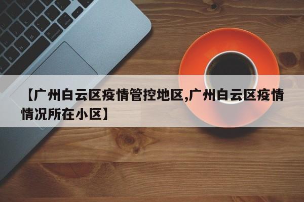 【广州白云区疫情管控地区,广州白云区疫情情况所在小区】
