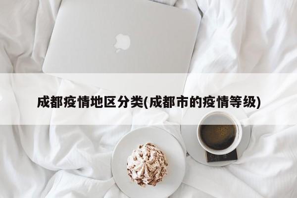 成都疫情地区分类(成都市的疫情等级)